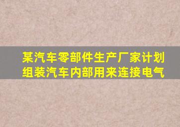 某汽车零部件生产厂家计划组装汽车内部用来连接电气