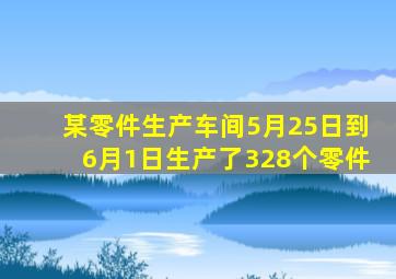 某零件生产车间5月25日到6月1日生产了328个零件