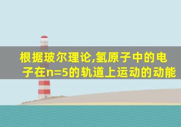 根据玻尔理论,氢原子中的电子在n=5的轨道上运动的动能