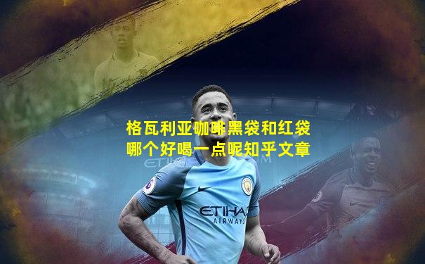 格瓦利亚咖啡黑袋和红袋哪个好喝一点呢知乎文章