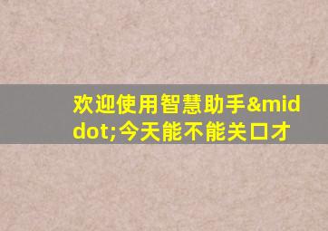 欢迎使用智慧助手·今天能不能关口才