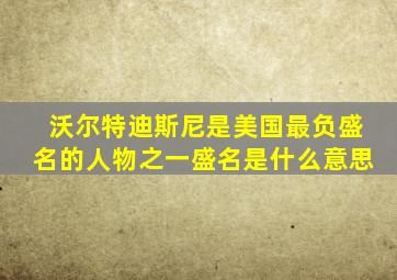 沃尔特迪斯尼是美国最负盛名的人物之一盛名是什么意思