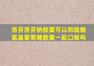 洛芬洛芬钠胶囊可以和硫酸氨基葡萄糖胶囊一起口服吗