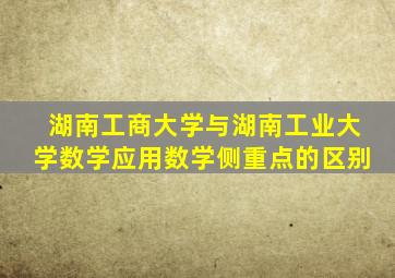湖南工商大学与湖南工业大学数学应用数学侧重点的区别