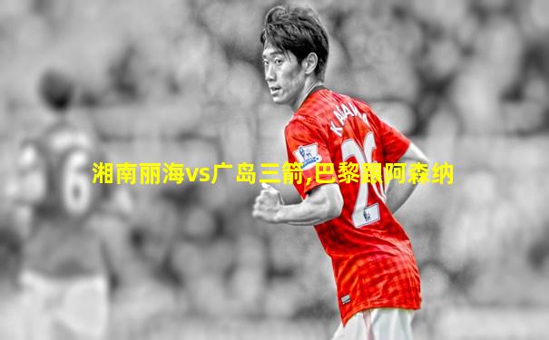 湘南丽海vs广岛三箭,巴黎跟阿森纳