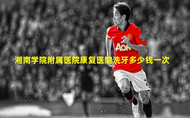 湘南学院附属医院康复医院洗牙多少钱一次