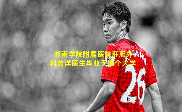 湘南学院附属医院肝胆外科曾洋医生毕业于哪个大学