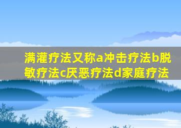 满灌疗法又称a冲击疗法b脱敏疗法c厌恶疗法d家庭疗法
