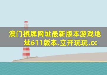 澳门棋牌网址最新版本游戏地址611版本.立开玩玩.cc
