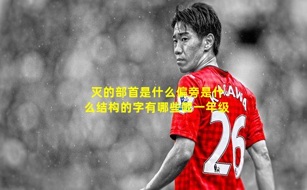 灭的部首是什么偏旁是什么结构的字有哪些呢一年级