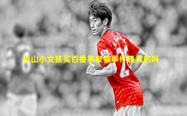 灵山小女孩买百香果被骗事件是真的吗