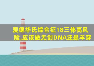 爱德华氏综合征18三体高风险,应该做无创DNA还是羊穿