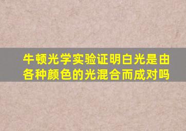 牛顿光学实验证明白光是由各种颜色的光混合而成对吗