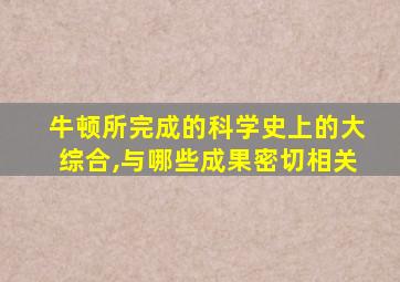 牛顿所完成的科学史上的大综合,与哪些成果密切相关