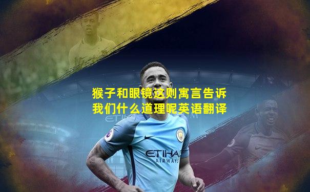 猴子和眼镜这则寓言告诉我们什么道理呢英语翻译