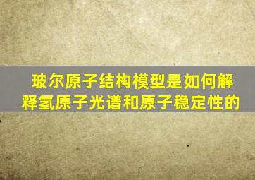 玻尔原子结构模型是如何解释氢原子光谱和原子稳定性的