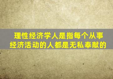 理性经济学人是指每个从事经济活动的人都是无私奉献的