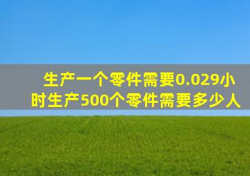 生产一个零件需要0.029小时生产500个零件需要多少人