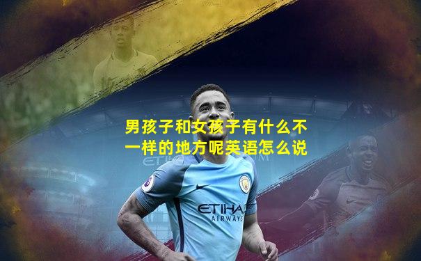 男孩子和女孩子有什么不一样的地方呢英语怎么说