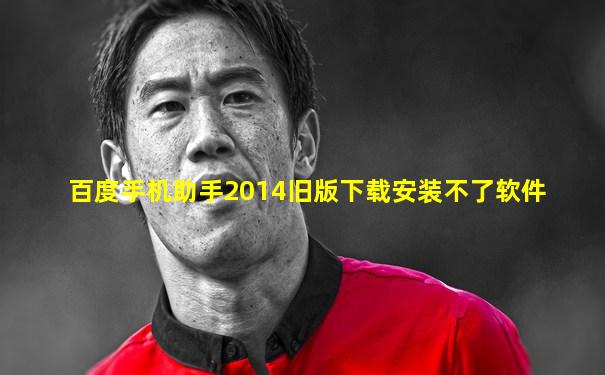 百度手机助手2014旧版下载安装不了软件