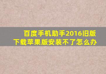 百度手机助手2016旧版下载苹果版安装不了怎么办