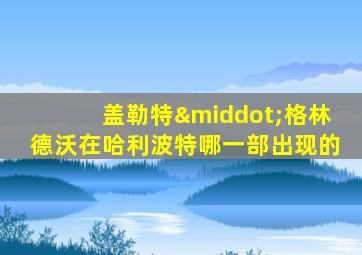 盖勒特·格林德沃在哈利波特哪一部出现的