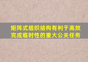 矩阵式组织结构有利于高效完成临时性的重大公关任务