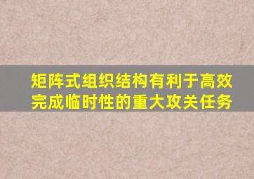 矩阵式组织结构有利于高效完成临时性的重大攻关任务