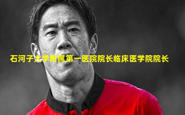 石河子大学附属第一医院院长临床医学院院长
