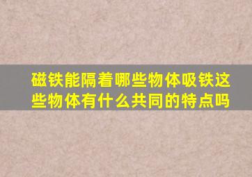 磁铁能隔着哪些物体吸铁这些物体有什么共同的特点吗