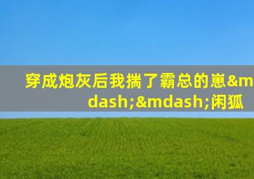 穿成炮灰后我揣了霸总的崽——闲狐