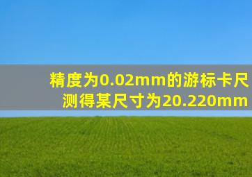 精度为0.02mm的游标卡尺测得某尺寸为20.220mm