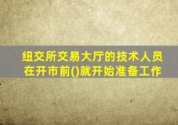 纽交所交易大厅的技术人员在开市前()就开始准备工作