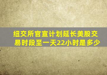 纽交所官宣计划延长美股交易时段至一天22小时是多少