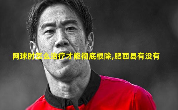 网球肘怎么治疗才能彻底根除,肥西县有没有
