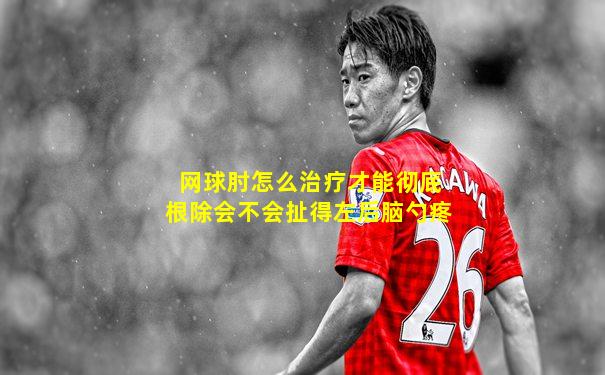 网球肘怎么治疗才能彻底根除会不会扯得左后脑勺疼