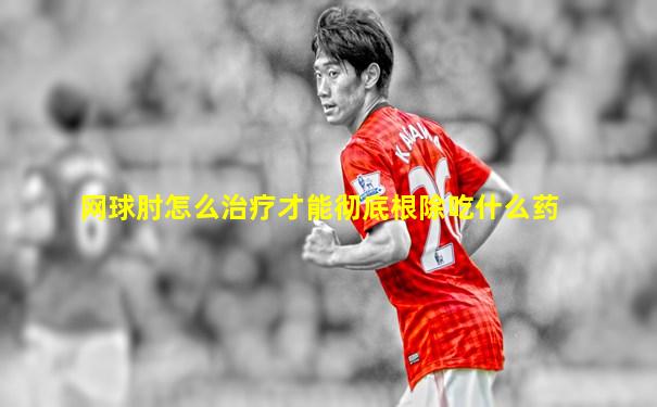 网球肘怎么治疗才能彻底根除吃什么药