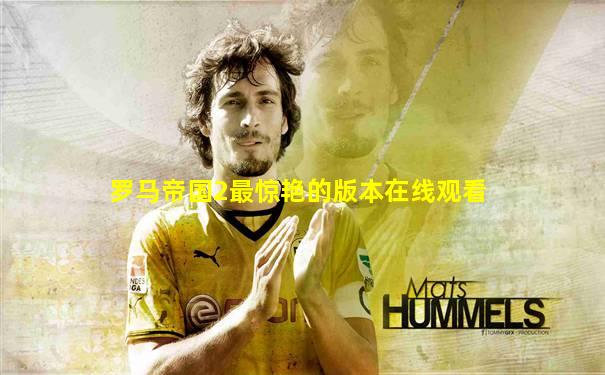 罗马帝国2最惊艳的版本在线观看