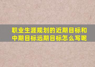 职业生涯规划的近期目标和中期目标远期目标怎么写呢