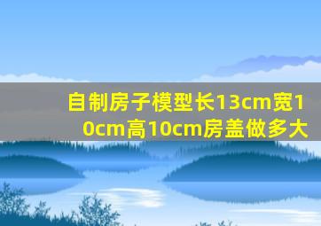 自制房子模型长13cm宽10cm高10cm房盖做多大