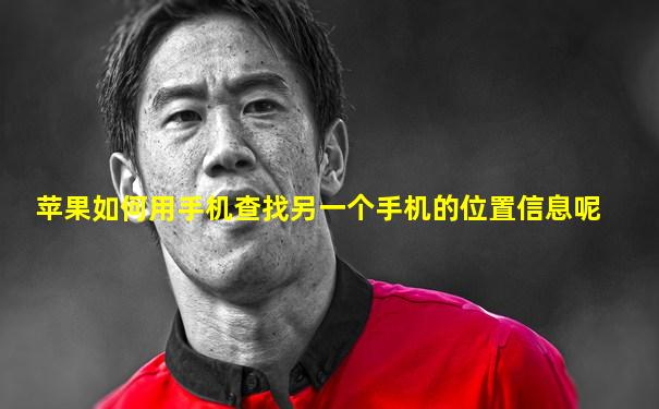 苹果如何用手机查找另一个手机的位置信息呢