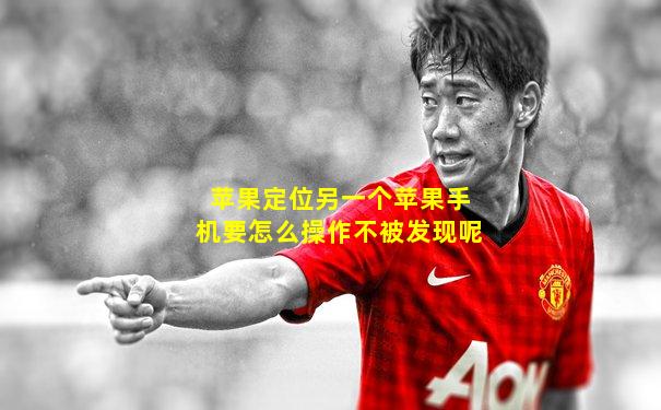 苹果定位另一个苹果手机要怎么操作不被发现呢