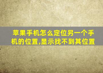 苹果手机怎么定位另一个手机的位置,显示找不到其位置