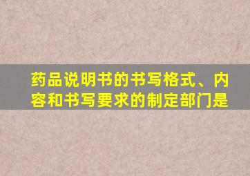 药品说明书的书写格式、内容和书写要求的制定部门是