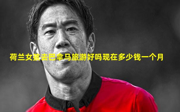 荷兰女孩去巴拿马旅游好吗现在多少钱一个月