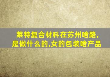 莱特复合材料在苏州啥路,是做什么的,女的包装啥产品