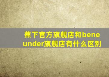 蕉下官方旗舰店和beneunder旗舰店有什么区别