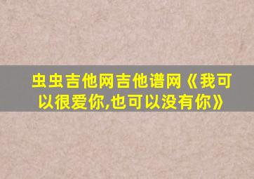 虫虫吉他网吉他谱网《我可以很爱你,也可以没有你》