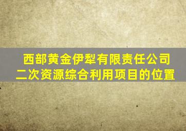 西部黄金伊犁有限责任公司二次资源综合利用项目的位置