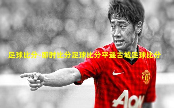 足球比分-即时比分足球比分平遥古城足球比分